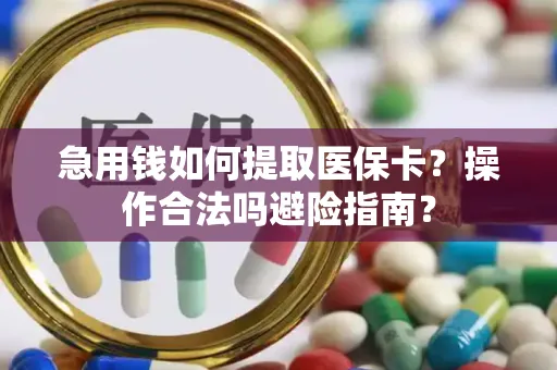 急用钱如何提取医保卡？操作合法吗避险指南？